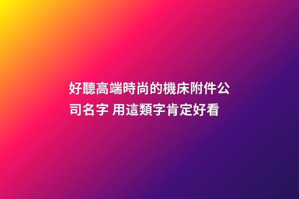 好聽高端時尚的機床附件公司名字 用這類字肯定好看-第1張-公司起名-玄機派
